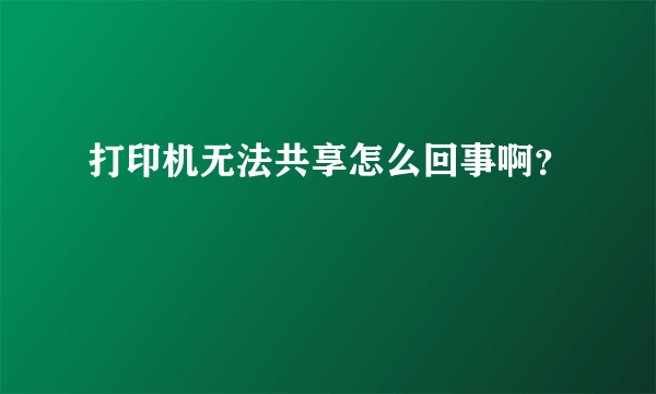 打印机无法共享怎么回事啊？