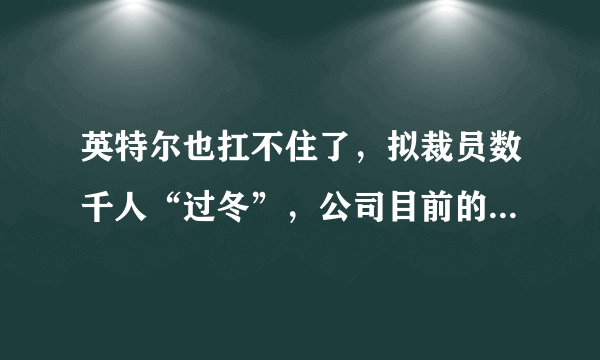 英特尔也扛不住了，拟裁员数千人“过冬”，公司目前的境况如何？