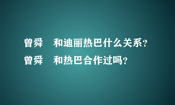曾舜晞和迪丽热巴什么关系？曾舜晞和热巴合作过吗？