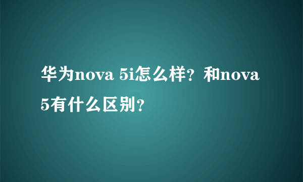 华为nova 5i怎么样？和nova 5有什么区别？
