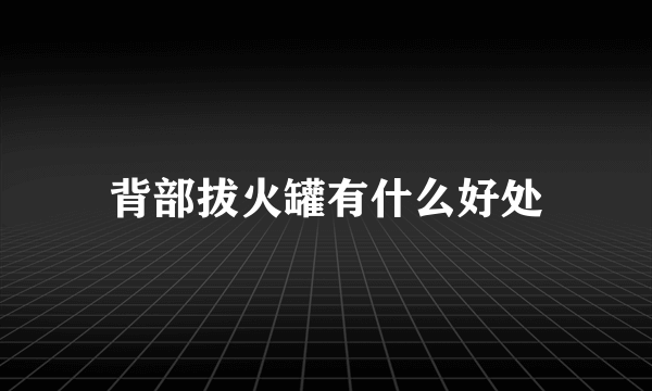 背部拔火罐有什么好处