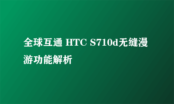 全球互通 HTC S710d无缝漫游功能解析