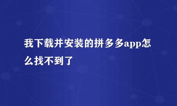 我下载并安装的拼多多app怎么找不到了