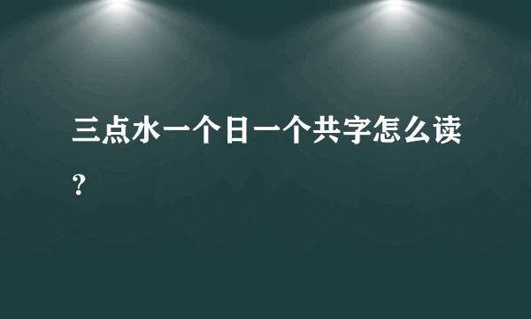 三点水一个日一个共字怎么读？
