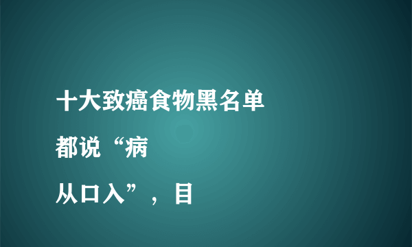 十大致癌食物黑名单
都说“病从口入”，目