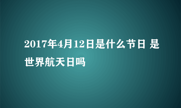2017年4月12日是什么节日 是世界航天日吗