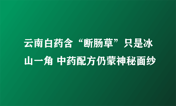 云南白药含“断肠草”只是冰山一角 中药配方仍蒙神秘面纱