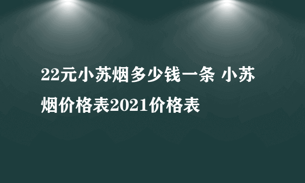 22元小苏烟多少钱一条 小苏烟价格表2021价格表