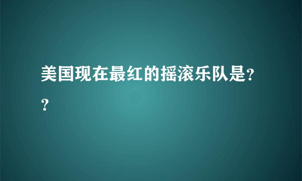 美国现在最红的摇滚乐队是？？