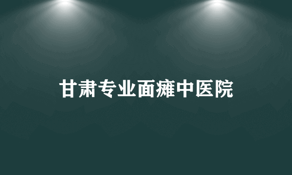 甘肃专业面瘫中医院