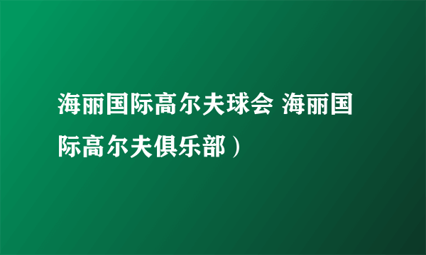 海丽国际高尔夫球会 海丽国际高尔夫俱乐部）