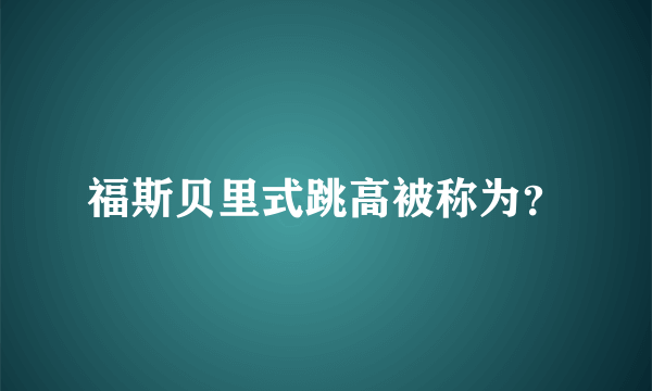 福斯贝里式跳高被称为？