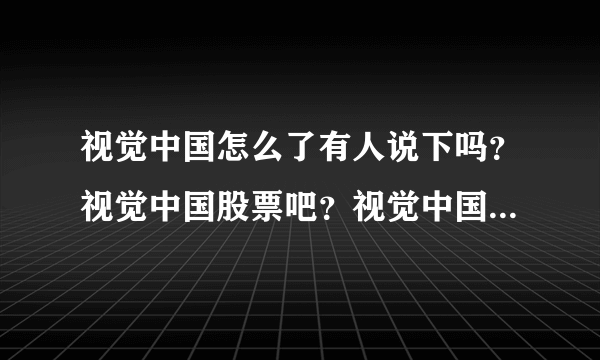 视觉中国怎么了有人说下吗？视觉中国股票吧？视觉中国股票最新价评？