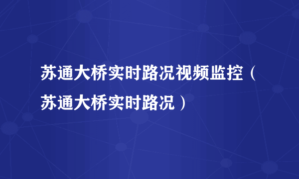 苏通大桥实时路况视频监控（苏通大桥实时路况）