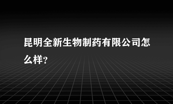 昆明全新生物制药有限公司怎么样？