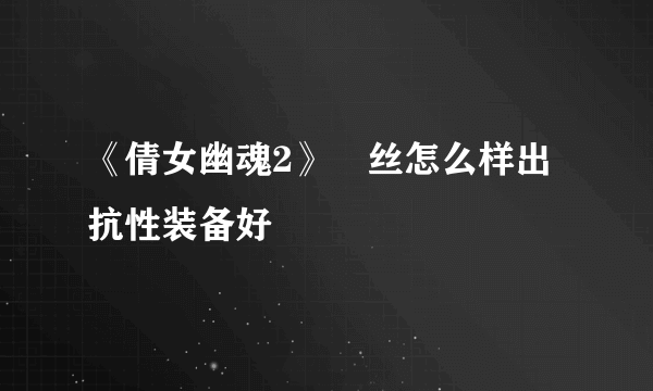 《倩女幽魂2》屌丝怎么样出抗性装备好