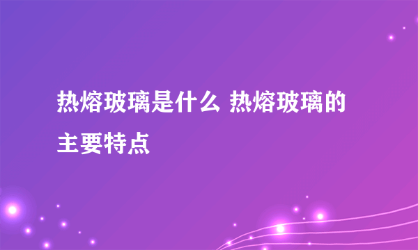 热熔玻璃是什么 热熔玻璃的主要特点