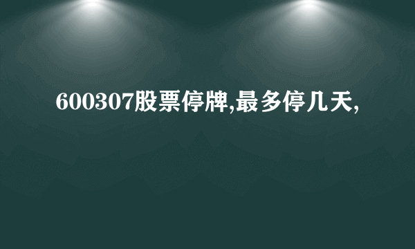 600307股票停牌,最多停几天,