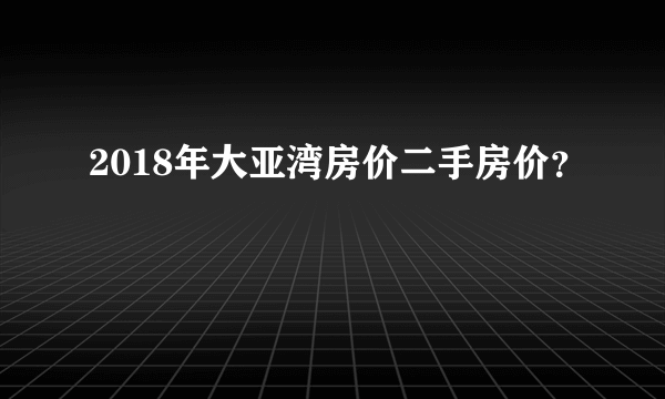 2018年大亚湾房价二手房价？