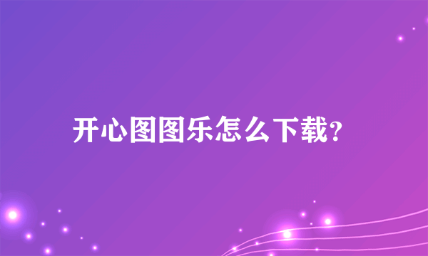 开心图图乐怎么下载？