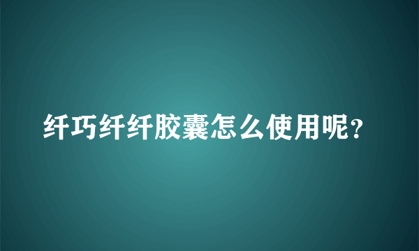 纤巧纤纤胶囊怎么使用呢？