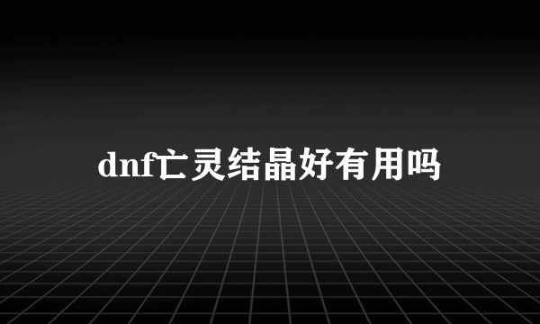 dnf亡灵结晶好有用吗