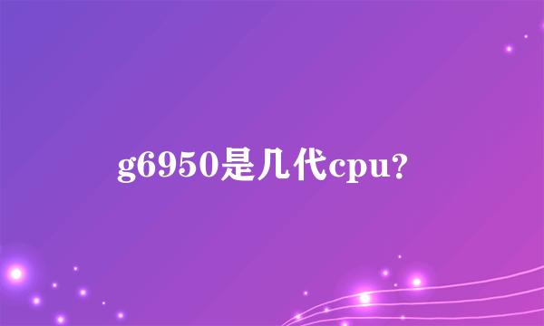 g6950是几代cpu？