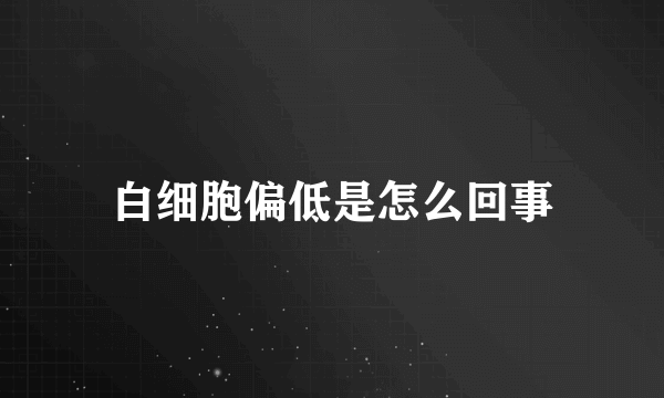 白细胞偏低是怎么回事