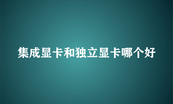 集成显卡和独立显卡哪个好