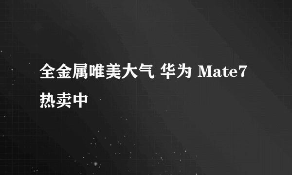 全金属唯美大气 华为 Mate7 热卖中
