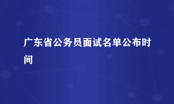 广东省公务员面试名单公布时间