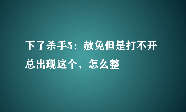 下了杀手5：赦免但是打不开总出现这个，怎么整