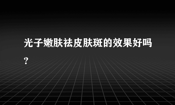 光子嫩肤祛皮肤斑的效果好吗？