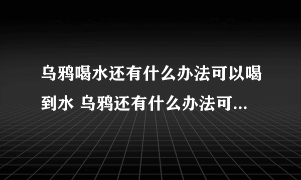 乌鸦喝水还有什么办法可以喝到水 乌鸦还有什么办法可以喝到水