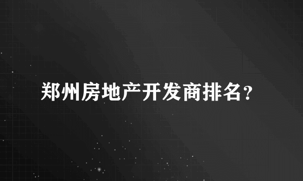 郑州房地产开发商排名？