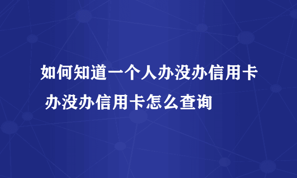 如何知道一个人办没办信用卡 办没办信用卡怎么查询