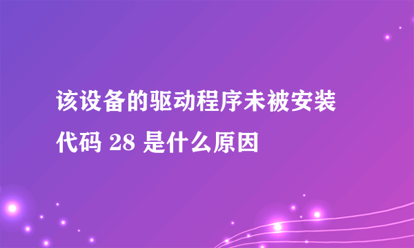 该设备的驱动程序未被安装 代码 28 是什么原因