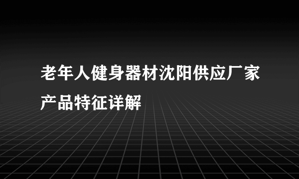 老年人健身器材沈阳供应厂家产品特征详解