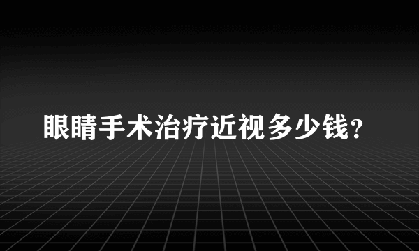 眼睛手术治疗近视多少钱？