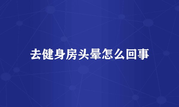 去健身房头晕怎么回事