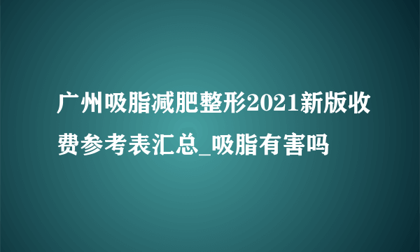 广州吸脂减肥整形2021新版收费参考表汇总_吸脂有害吗