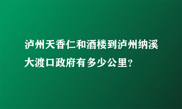 泸州天香仁和酒楼到泸州纳溪大渡口政府有多少公里？