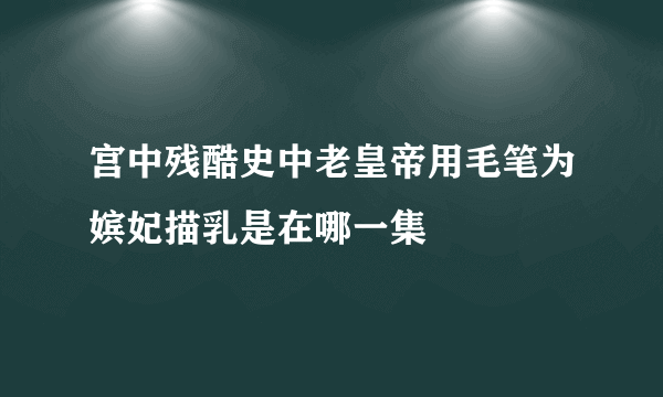 宫中残酷史中老皇帝用毛笔为嫔妃描乳是在哪一集