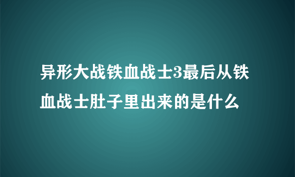 异形大战铁血战士3最后从铁血战士肚子里出来的是什么