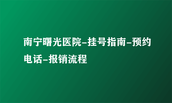 南宁曙光医院-挂号指南-预约电话-报销流程
