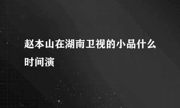 赵本山在湖南卫视的小品什么时间演