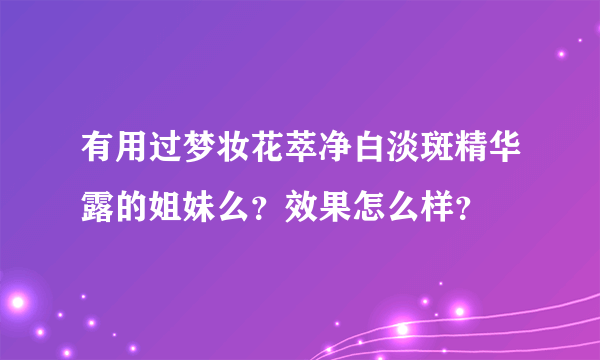有用过梦妆花萃净白淡斑精华露的姐妹么？效果怎么样？