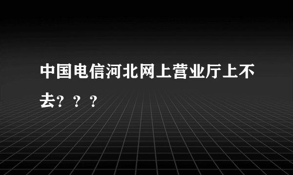 中国电信河北网上营业厅上不去？？？