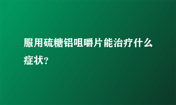 服用硫糖铝咀嚼片能治疗什么症状？