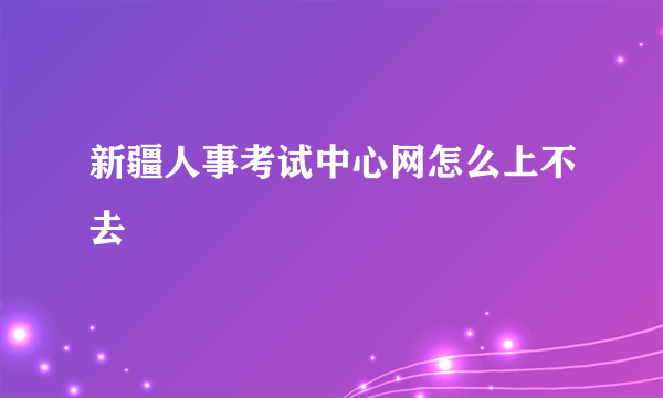 新疆人事考试中心网怎么上不去